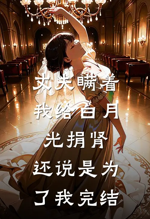 丈夫瞒着我给白月光捐肾，还说是为了我完结
