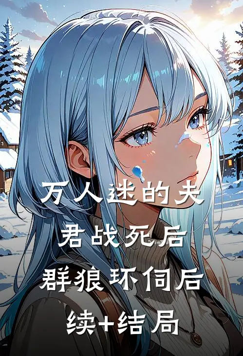 万人迷的夫君战死后，群狼环伺后续+结局