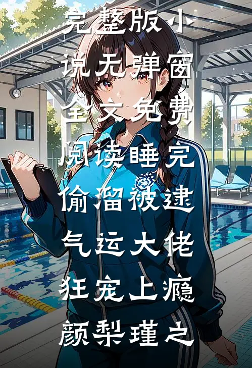 睡完偷溜被逮，气运大佬狂宠上瘾颜梨瑾之免费完整版小说_无弹窗全文免费阅读睡完偷溜被逮，气运大佬狂宠上瘾(颜梨瑾之)