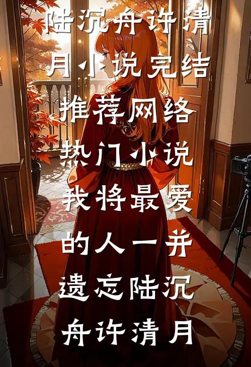 我将最爱的人一并遗忘陆沉舟许清月小说完结推荐_网络热门小说我将最爱的人一并遗忘(陆沉舟许清月)