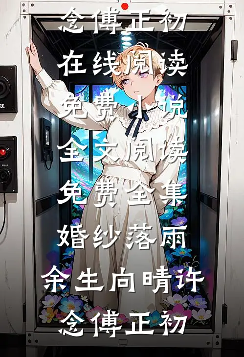 婚纱落雨，余生向晴许念傅正初在线阅读免费小说_全文阅读免费全集婚纱落雨，余生向晴(许念傅正初)