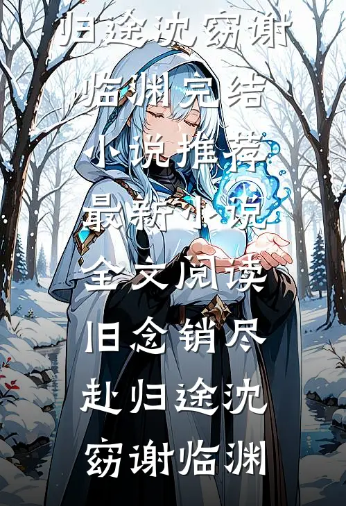 旧念销尽赴归途(沈窈谢临渊)完结小说推荐_最新小说全文阅读旧念销尽赴归途(沈窈谢临渊)