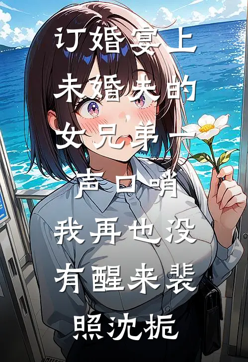 订婚宴上，未婚夫的女兄弟一声口哨，我再也没有醒来裴照沈栀