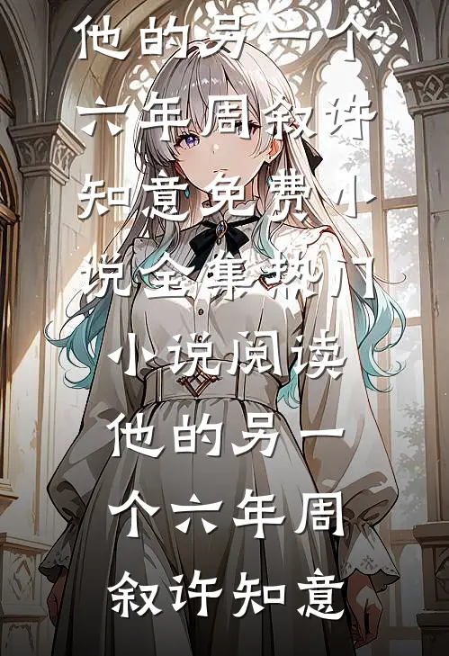 他的另一个六年周叙许知意免费小说全集_热门小说阅读他的另一个六年(周叙许知意)