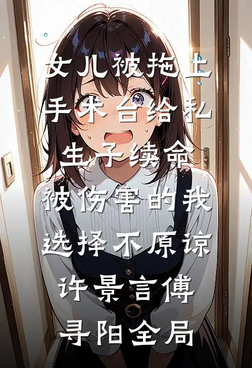 女儿被拖上手术台给私生子续命，被伤害的我选择不原谅许景言傅寻阳全局