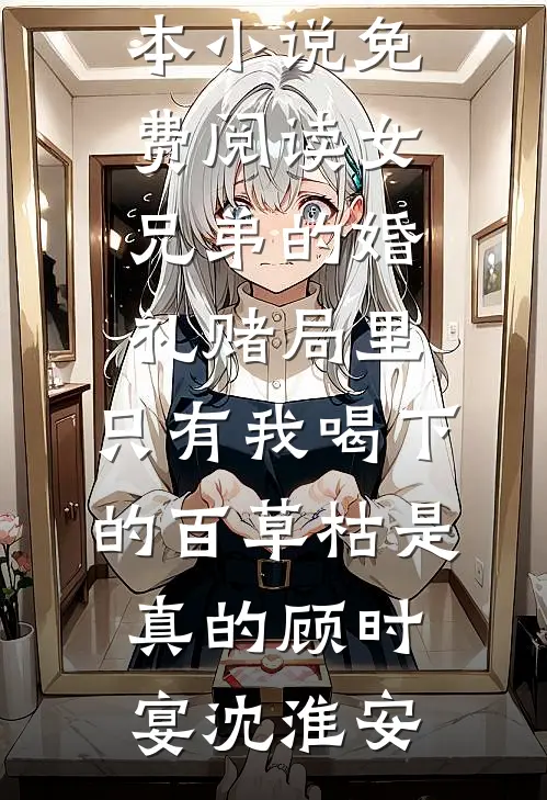 女兄弟的婚礼赌局里，只有我喝下的百草枯是真的(顾时宴沈淮安)免费阅读全文_完本小说免费阅读女兄弟的婚礼赌局里，只有我喝下的百草枯是真的(顾时宴沈淮安)