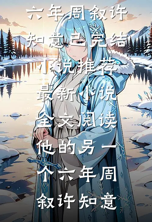 他的另一个六年周叙许知意已完结小说推荐_最新小说全文阅读他的另一个六年周叙许知意