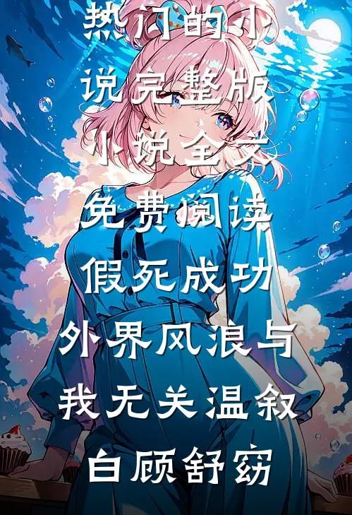 假死成功，外界风浪与我无关温叙白顾舒窈热门的小说_完整版小说全文免费阅读假死成功，外界风浪与我无关(温叙白顾舒窈)