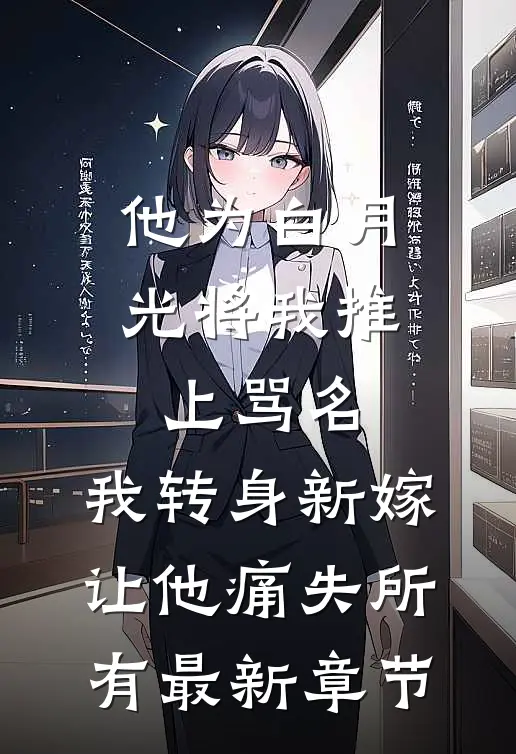 他为白月光将我推上骂名，我转身新嫁让他痛失所有最新章节