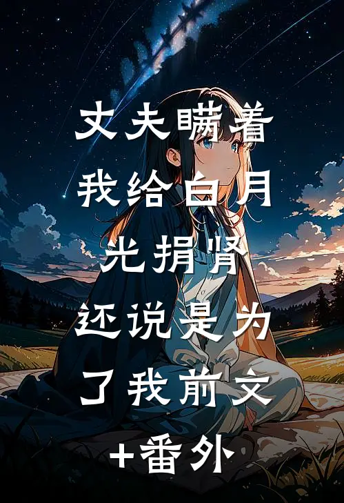 丈夫瞒着我给白月光捐肾，还说是为了我前文+番外