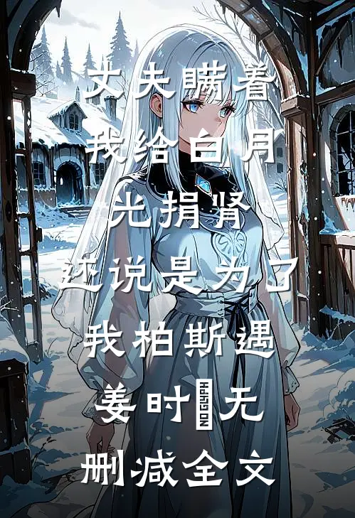 丈夫瞒着我给白月光捐肾，还说是为了我柏斯遇姜时婳无删减全文