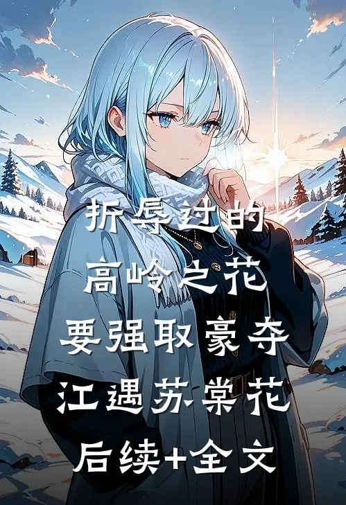 折辱过的高岭之花，要强取豪夺江遇苏棠花后续+全文