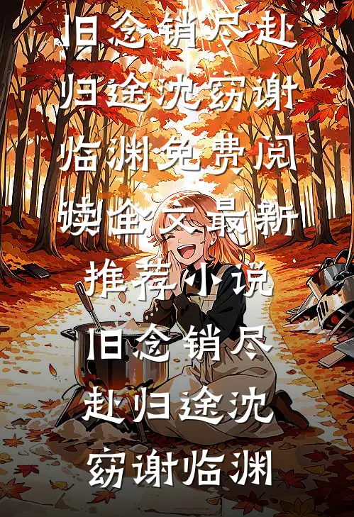 旧念销尽赴归途沈窈谢临渊免费阅读全文_最新推荐小说旧念销尽赴归途沈窈谢临渊