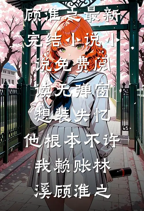 想装失忆，他根本不许我赖账林溪顾淮之最新完结小说_小说免费阅读无弹窗想装失忆，他根本不许我赖账林溪顾淮之