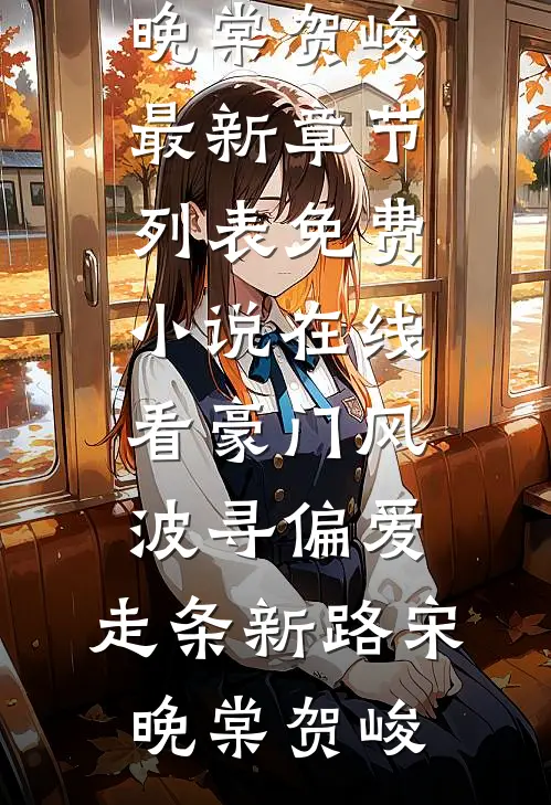 豪门风波寻偏爱，走条新路(宋晚棠贺峻)最新章节列表_免费小说在线看豪门风波寻偏爱，走条新路(宋晚棠贺峻)