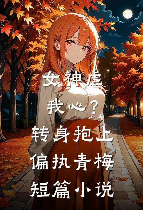 女神虐我心?转身抱上偏执青梅短篇在线阅读
