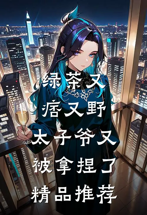 绿茶又痞又野,太子爷又被拿捏了精品推荐在线阅读