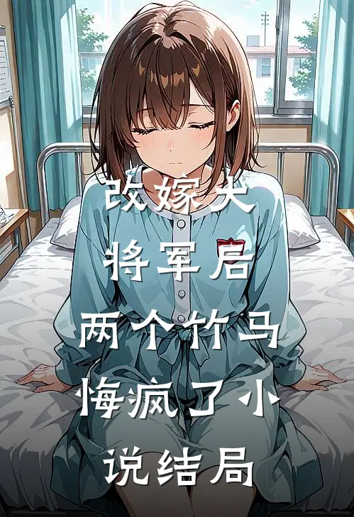 改嫁大将军后,两个竹马悔疯了结局如何
