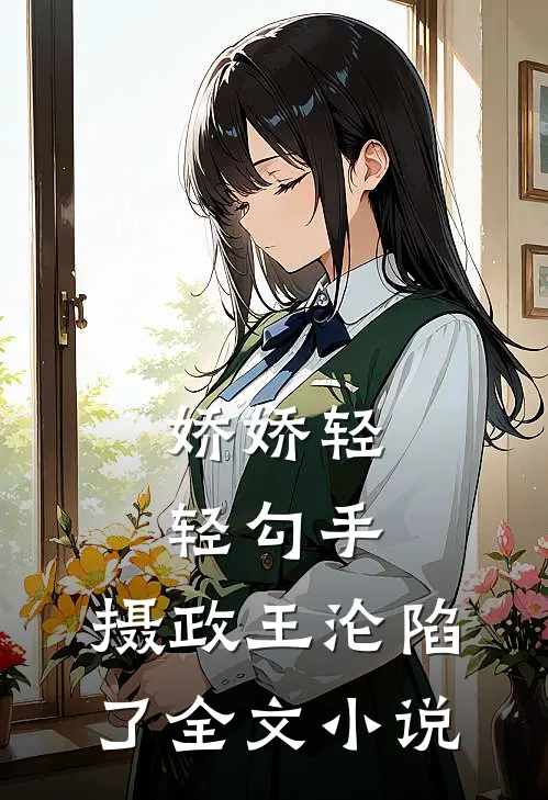 娇娇轻轻勾手,摄政王沦陷了全文免费阅读