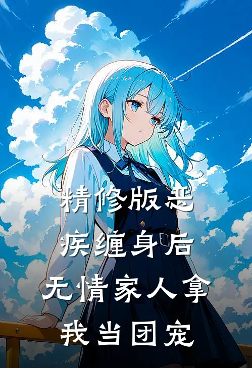 精修版恶疾缠身后，无情家人拿我当团宠