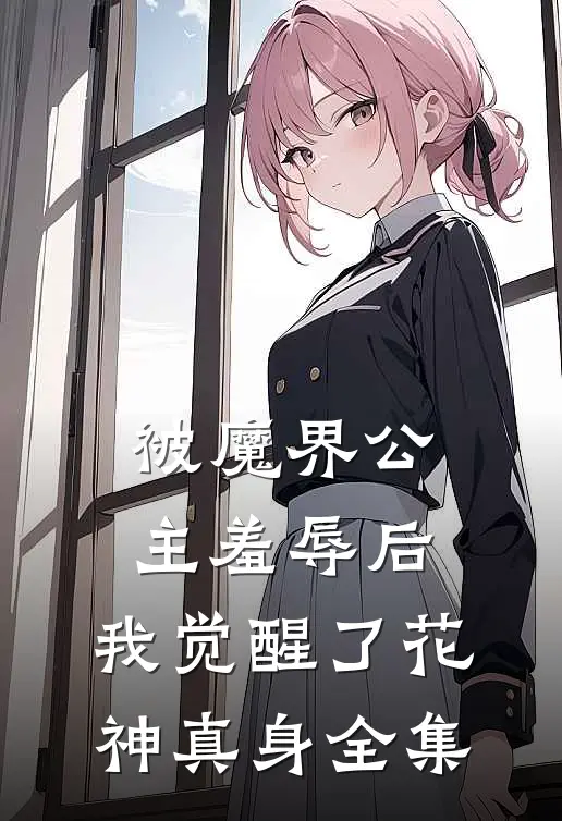 被魔界公主羞辱后,我觉醒了花神真身 全集免费阅读