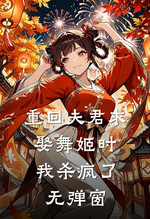 重回夫君求娶舞姬时,我杀疯了无弹窗