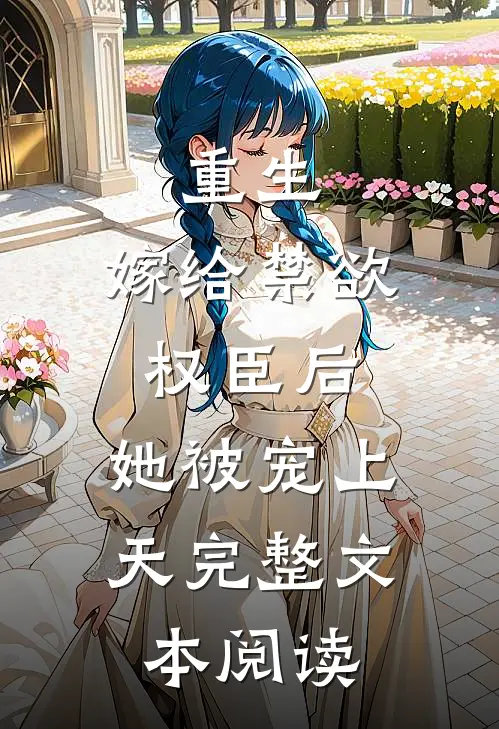 重生嫁给禁欲权臣后,她被宠上天完整文本阅读免费
