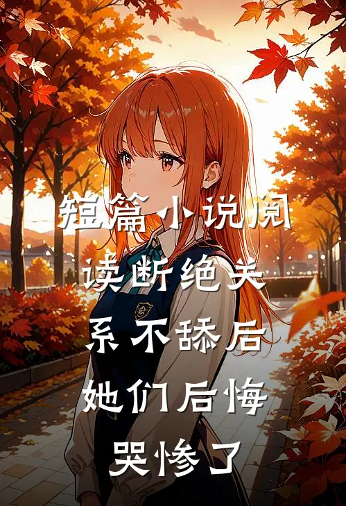 短篇小说阅读断绝关系不舔后，她们后悔哭惨了