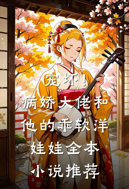宠坏!病娇大佬和他的乖软洋娃娃全本推荐免费阅读