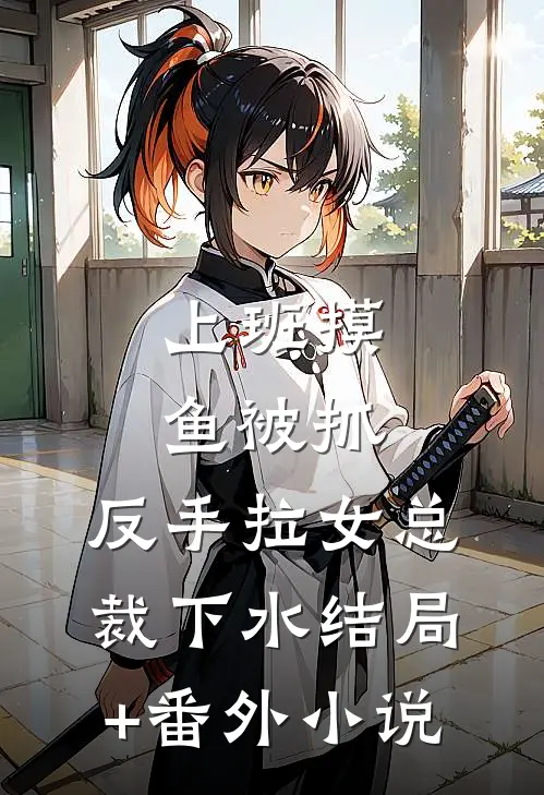 上班摸鱼被抓，反手拉女总裁下水结局+番外小说
