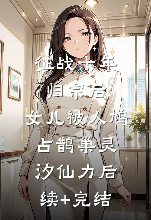 征战十年归宗后，女儿被人鸠占鹊巢灵汐仙力后续+完结