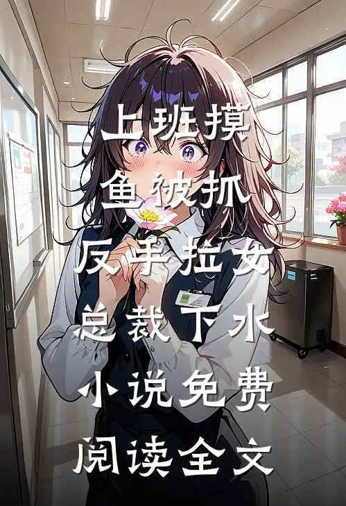 上班摸鱼被抓，反手拉女总裁下水小说免费阅读全文