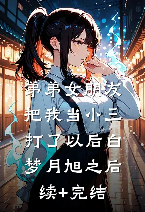 弟弟女朋友把我当小三打了以后白梦月旭之后续+完结