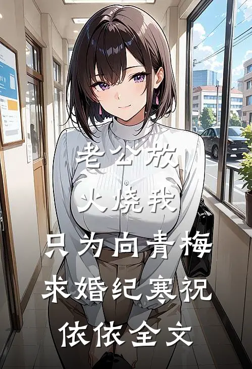老公放火烧我，只为向青梅求婚纪寒祝依依全文