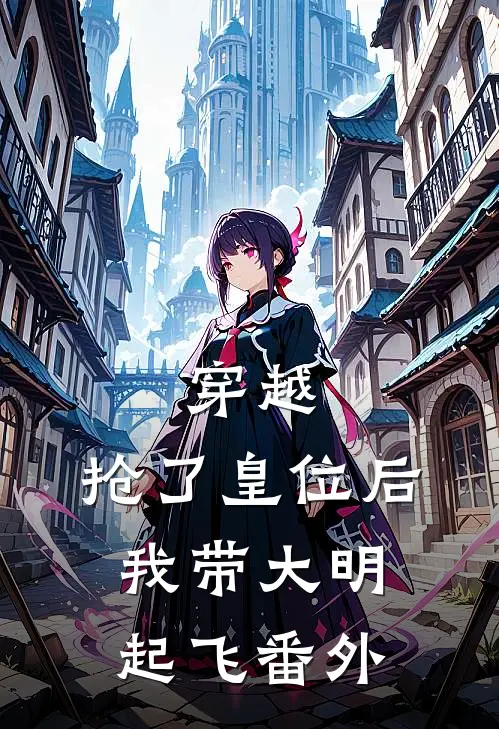 穿越抢了皇位后,我带大明起飞番外免费阅读