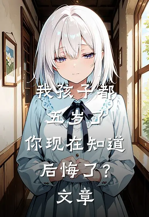 我孩子都五岁了,你现在知道后悔了?文章怎么写