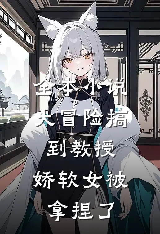 全本小说大冒险搞到教授，娇软女被拿捏了