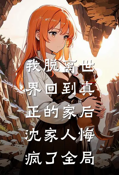 我脱离世界回到真正的家后,沈家人悔疯了全局免费阅读