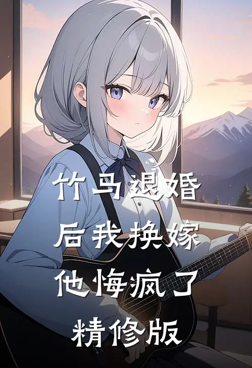竹马退婚后我换嫁,他悔疯了精修版