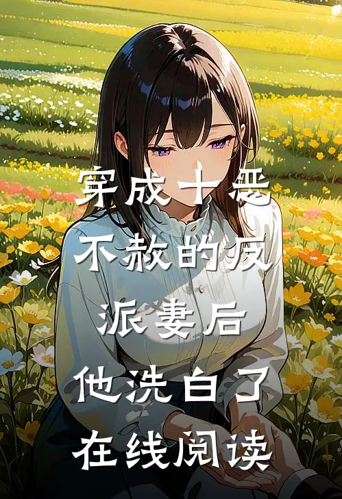 穿成十恶不赦的反派妻后,他洗白了在线阅读全文