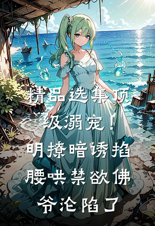 精品选集顶级溺宠！明撩暗诱掐腰哄，禁欲佛爷沦陷了
