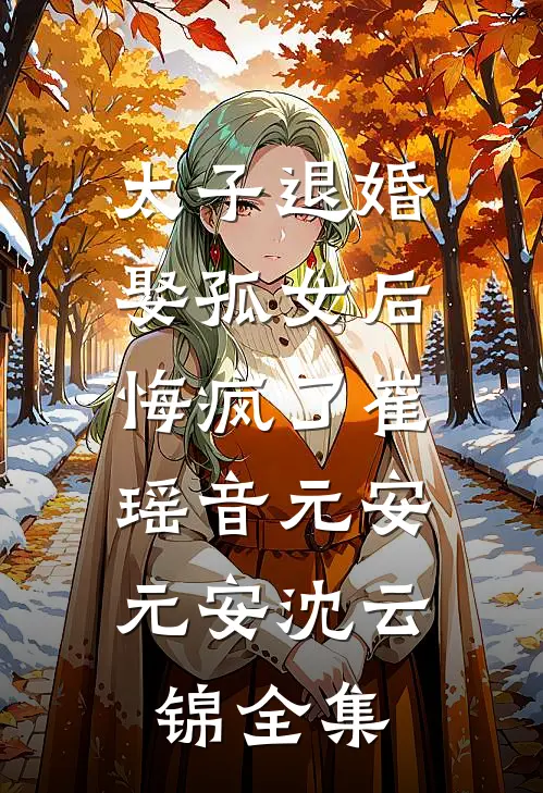 太子退婚娶孤女后悔疯了崔瑶音元安: 元安沈云锦 全集