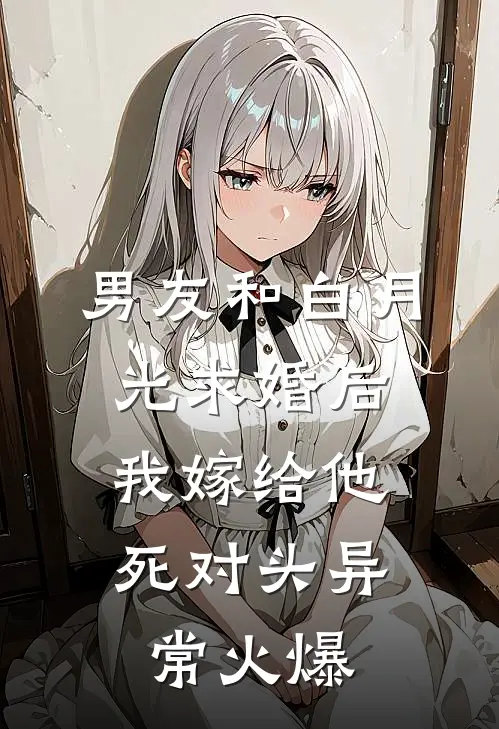 男友和白月光求婚后，我嫁给他死对头异常火爆
