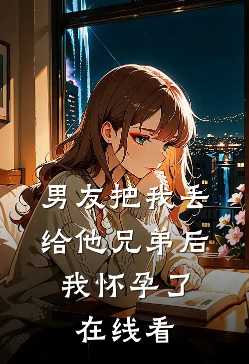 男友把我丢给他兄弟后,我怀孕了在线看