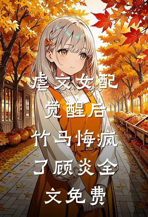 虐文女配觉醒后,竹马悔疯了顾炎全文免费观看