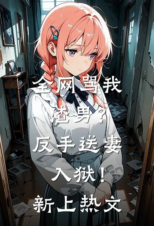 全网骂我渣男?反手送妻入狱!新上热文在线阅读