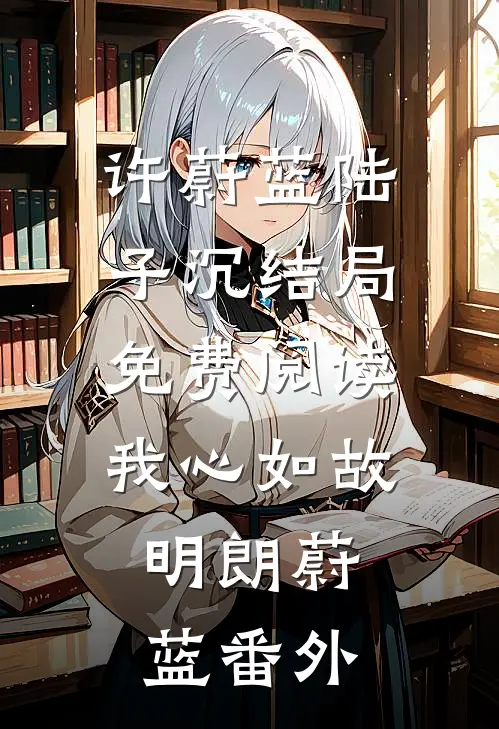 许蔚蓝陆子沉结局免费阅读我心如故，明朗蔚蓝番外