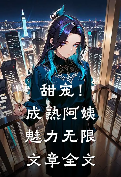 甜宠!成熟阿姨魅力无限文章全文在线阅读