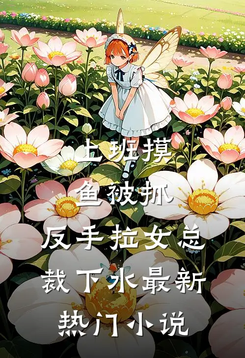 上班摸鱼被抓，反手拉女总裁下水最新热门小说