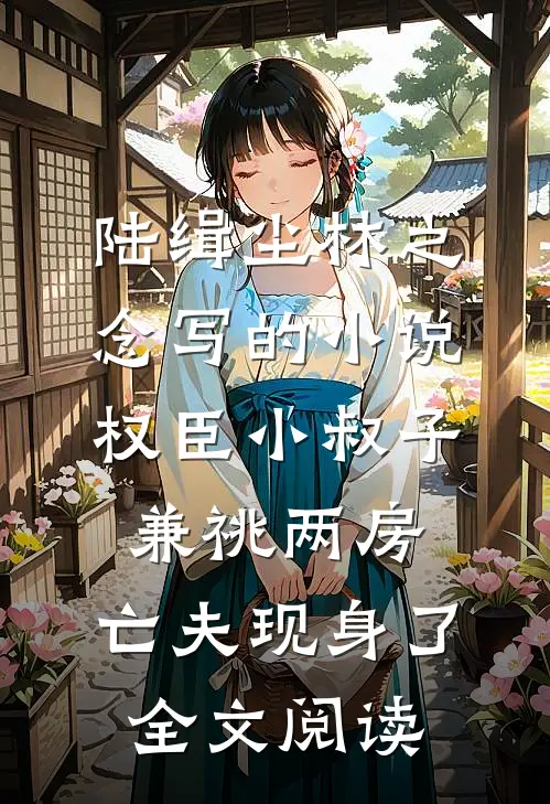 陆缉尘林之念写的小说权臣小叔子兼祧两房，亡夫现身了全文阅读